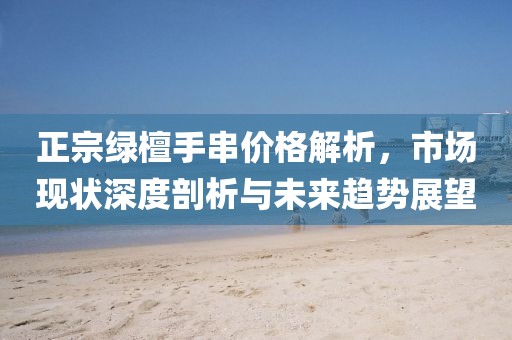 正宗绿檀手串价格解析，市场现状深度剖析与未来趋势展望