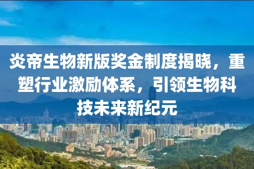 炎帝生物新版奖金制度揭晓，重塑行业激励体系，引领生物科技未来新纪元