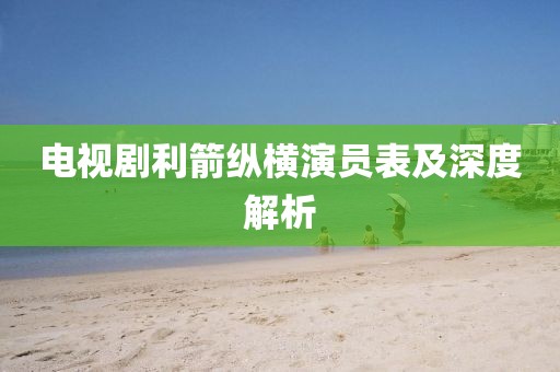 电视剧利箭纵横演员表及深度解析