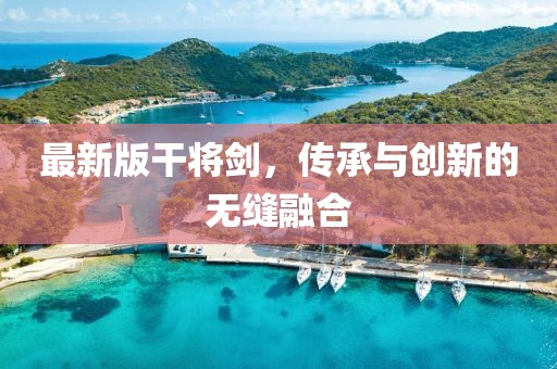 最新版干将剑，传承与创新的无缝融合