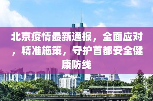 北京疫情最新通报，全面应对，精准施策，守护首都安全健康防线