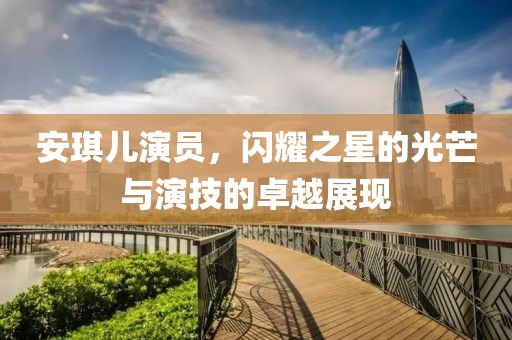 安琪儿演员，闪耀之星的光芒与演技的卓越展现