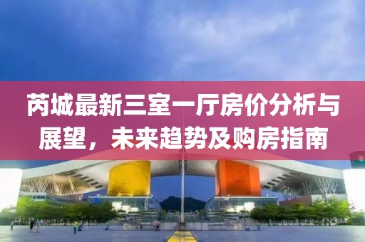 芮城最新三室一厅房价分析与展望，未来趋势及购房指南
