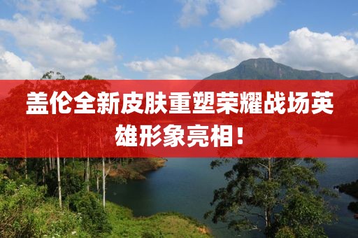 盖伦全新皮肤重塑荣耀战场英雄形象亮相！