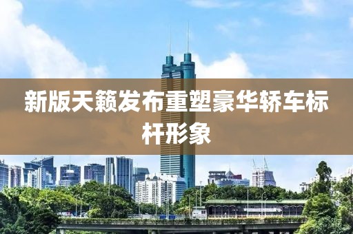 新版天籁发布重塑豪华轿车标杆形象