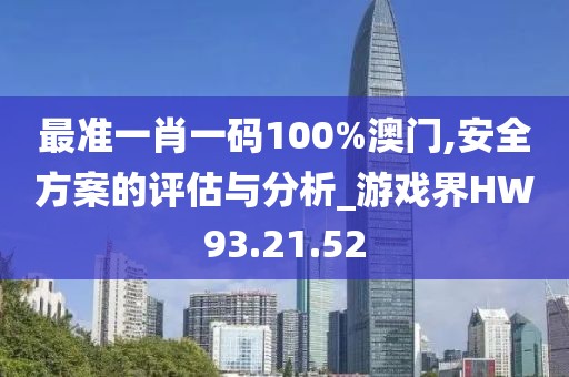 最准一肖一码100%澳门,安全方案的评估与分析_游戏界HW93.21.52