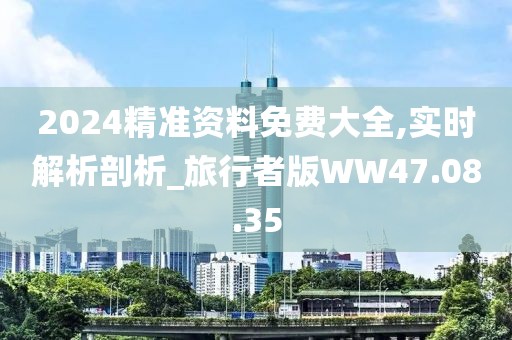 2024精准资料免费大全,实时解析剖析_旅行者版WW47.08.35