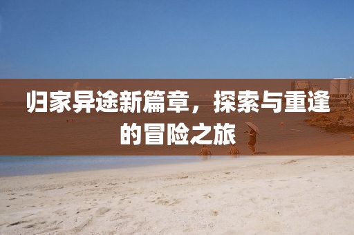 归家异途新篇章，探索与重逢的冒险之旅