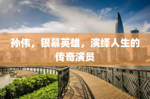 孙伟，银幕英雄，演绎人生的传奇演员