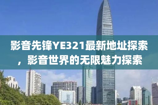 影音先锋YE321最新地址探索，影音世界的无限魅力探索
