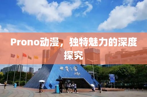 Prono动漫，独特魅力的深度探究