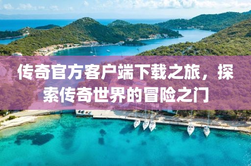 传奇官方客户端下载之旅，探索传奇世界的冒险之门
