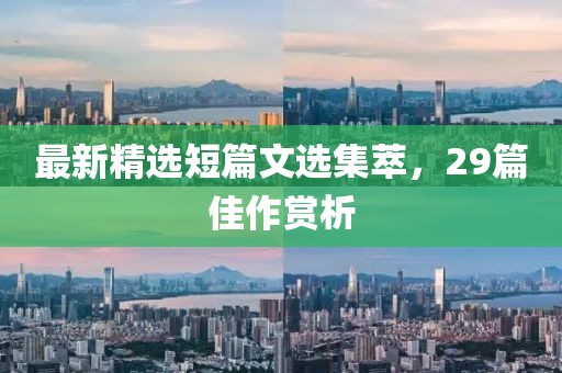 最新精选短篇文选集萃，29篇佳作赏析