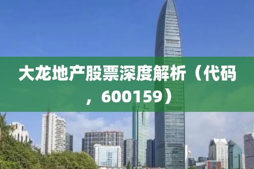 大龙地产股票深度解析（代码，600159）