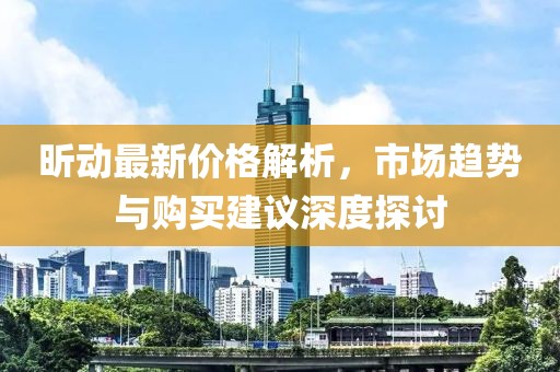 昕动最新价格解析，市场趋势与购买建议深度探讨