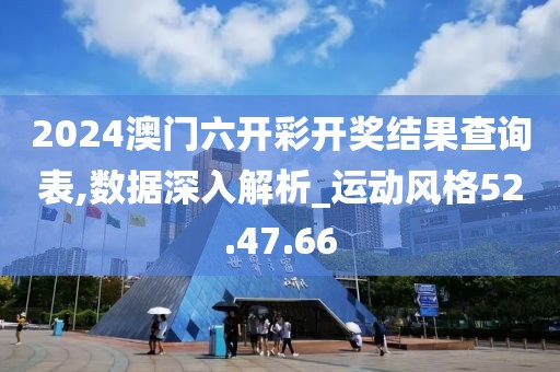 2024澳门六开彩开奖结果查询表,数据深入解析_运动风格52.47.66