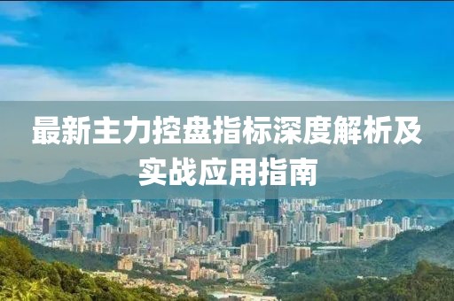 最新主力控盘指标深度解析及实战应用指南