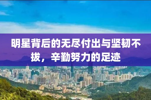 明星背后的无尽付出与坚韧不拔，辛勤努力的足迹