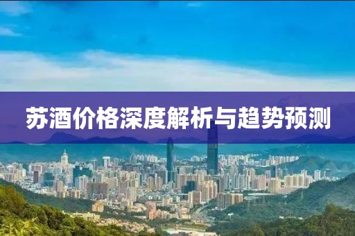 苏酒价格深度解析与趋势预测