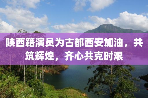 陕西籍演员为古都西安加油，共筑辉煌，齐心共克时艰