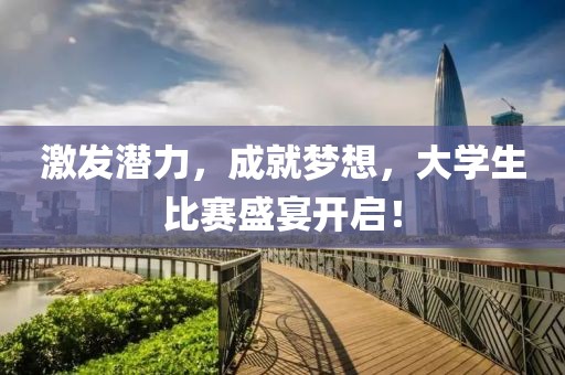 激发潜力，成就梦想，大学生比赛盛宴开启！