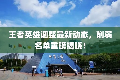 王者英雄调整最新动态，削弱名单重磅揭晓！