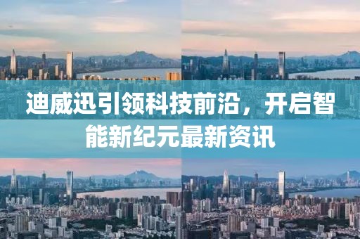 迪威迅引领科技前沿，开启智能新纪元最新资讯