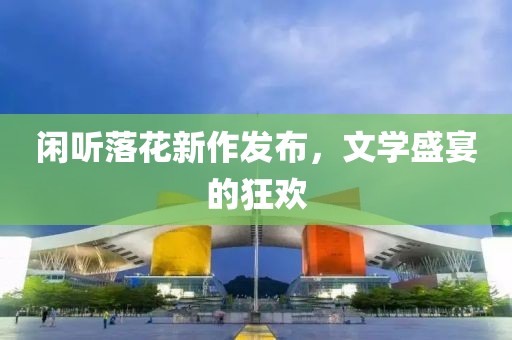闲听落花新作发布，文学盛宴的狂欢
