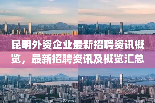 昆明外资企业最新招聘资讯概览，最新招聘资讯及概览汇总
