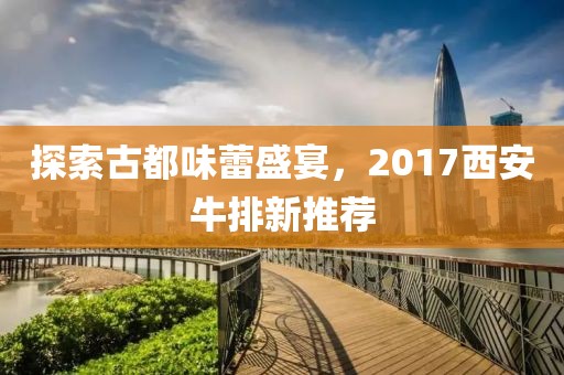 探索古都味蕾盛宴，2017西安牛排新推荐