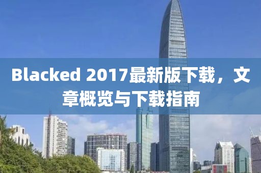 Blacked 2017最新版下载，文章概览与下载指南
