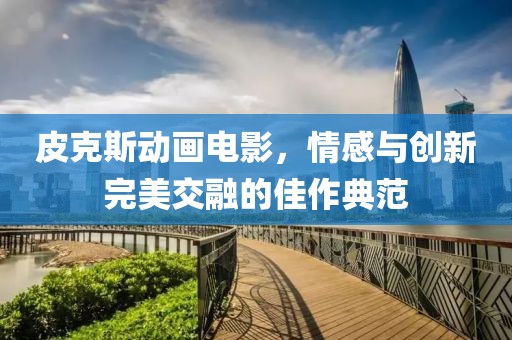 皮克斯动画电影，情感与创新完美交融的佳作典范
