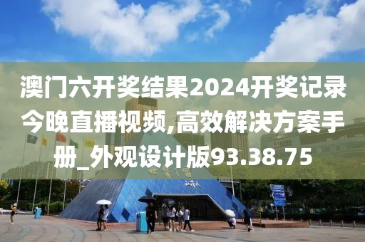 澳门六开奖结果2024开奖记录今晚直播视频,高效解决方案手册_外观设计版93.38.75