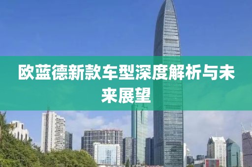 欧蓝德新款车型深度解析与未来展望