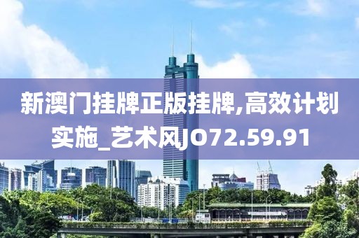 新澳门挂牌正版挂牌,高效计划实施_艺术风JO72.59.91