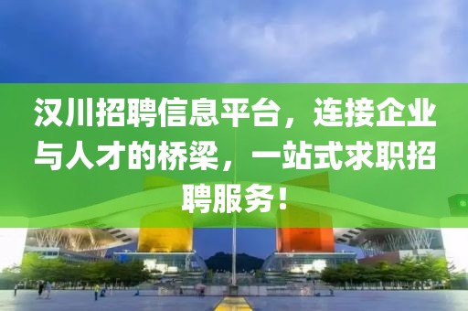 汉川招聘信息平台，连接企业与人才的桥梁，一站式求职招聘服务！