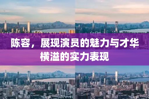陈容，展现演员的魅力与才华横溢的实力表现