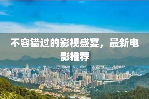 不容错过的影视盛宴，最新电影推荐