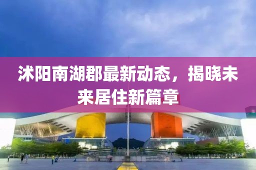 沭阳南湖郡最新动态，揭晓未来居住新篇章