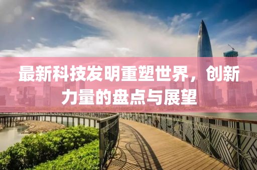 最新科技发明重塑世界，创新力量的盘点与展望