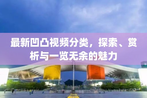 最新凹凸视频分类，探索、赏析与一览无余的魅力