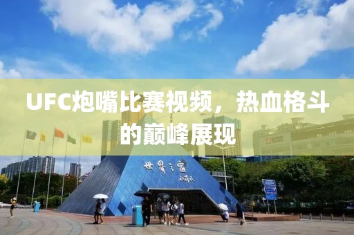 UFC炮嘴比赛视频，热血格斗的巅峰展现