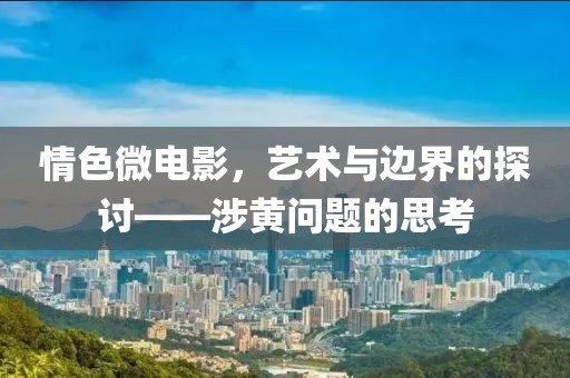 情色微电影，艺术与边界的探讨——涉黄问题的思考
