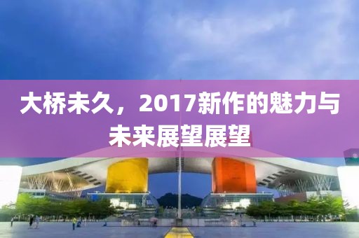 大桥未久，2017新作的魅力与未来展望展望