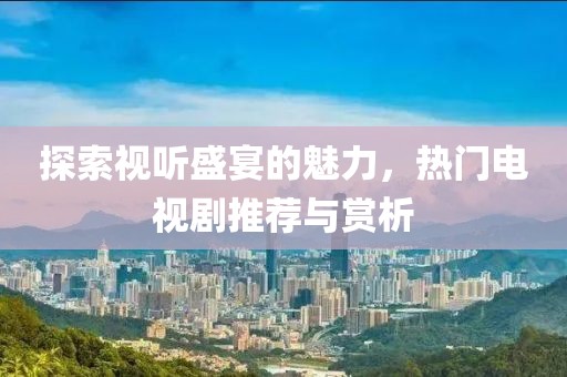 探索视听盛宴的魅力，热门电视剧推荐与赏析