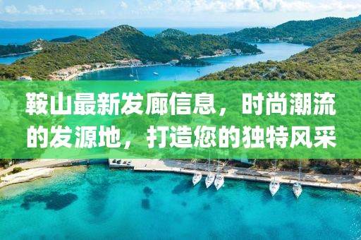 鞍山最新发廊信息，时尚潮流的发源地，打造您的独特风采