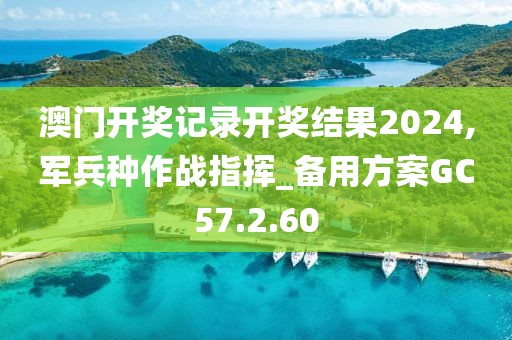 澳门开奖记录开奖结果2024,军兵种作战指挥_备用方案GC57.2.60