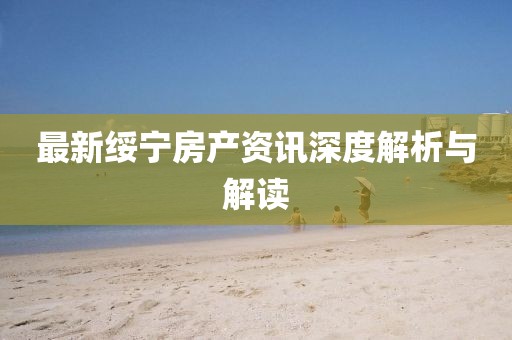 最新绥宁房产资讯深度解析与解读