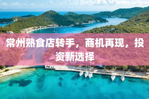 常州熟食店转手，商机再现，投资新选择