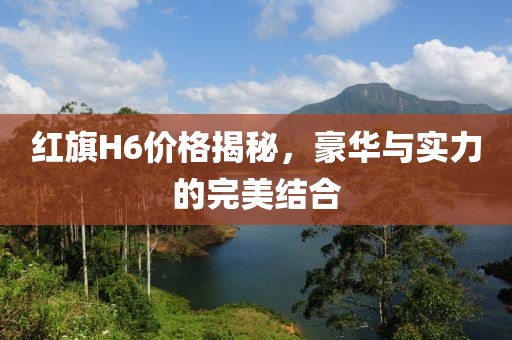 红旗H6价格揭秘，豪华与实力的完美结合